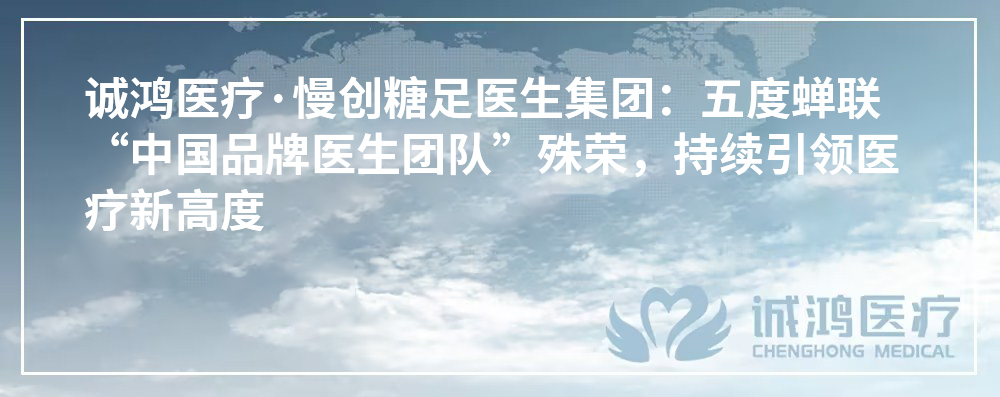 誠鴻醫療·慢創糖足醫生集團：五度蟬聯“中國品牌醫生團隊”殊榮，持續引領醫療新高度